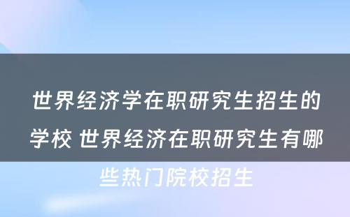 世界经济学在职研究生招生的学校 世界经济在职研究生有哪些热门院校招生