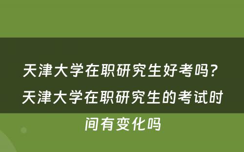 天津大学在职研究生好考吗? 天津大学在职研究生的考试时间有变化吗