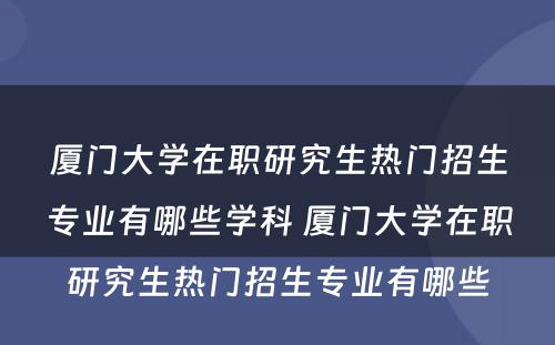 厦门大学在职研究生热门招生专业有哪些学科 厦门大学在职研究生热门招生专业有哪些