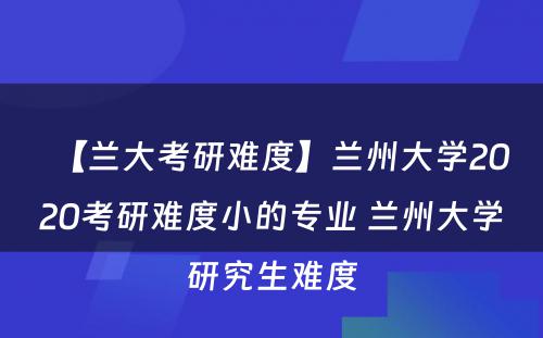 【兰大考研难度】兰州大学2020考研难度小的专业 兰州大学研究生难度