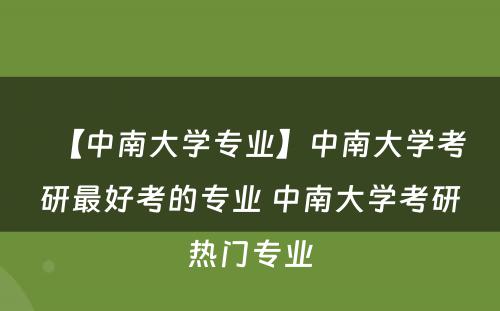 【中南大学专业】中南大学考研最好考的专业 中南大学考研热门专业