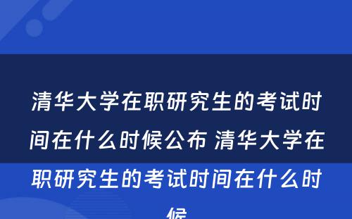 清华大学在职研究生的考试时间在什么时候公布 清华大学在职研究生的考试时间在什么时候