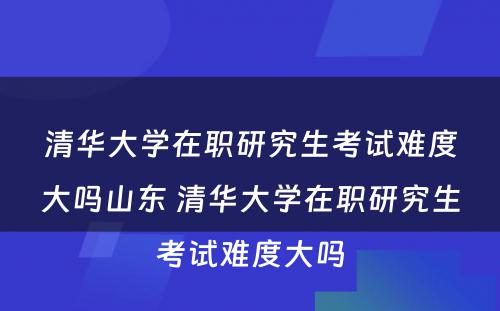 清华大学在职研究生考试难度大吗山东 清华大学在职研究生考试难度大吗