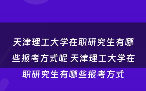 天津理工大学在职研究生有哪些报考方式呢 天津理工大学在职研究生有哪些报考方式