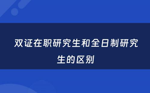  双证在职研究生和全日制研究生的区别