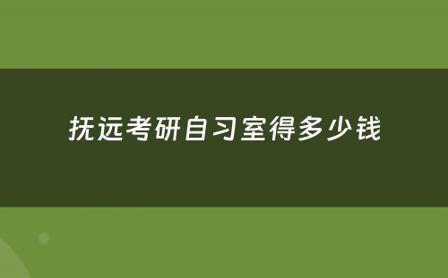 抚远考研自习室得多少钱