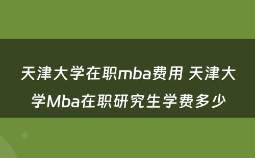 天津大学在职mba费用 天津大学Mba在职研究生学费多少