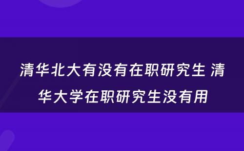 清华北大有没有在职研究生 清华大学在职研究生没有用