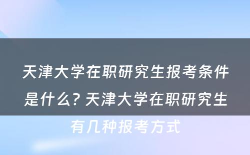 天津大学在职研究生报考条件是什么? 天津大学在职研究生有几种报考方式