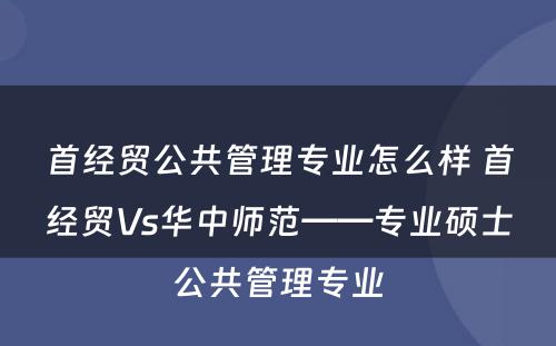 首经贸公共管理专业怎么样 首经贸Vs华中师范——专业硕士公共管理专业