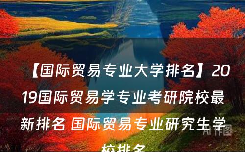 【国际贸易专业大学排名】2019国际贸易学专业考研院校最新排名 国际贸易专业研究生学校排名