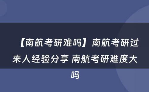 【南航考研难吗】南航考研过来人经验分享 南航考研难度大吗