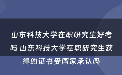 山东科技大学在职研究生好考吗 山东科技大学在职研究生获得的证书受国家承认吗