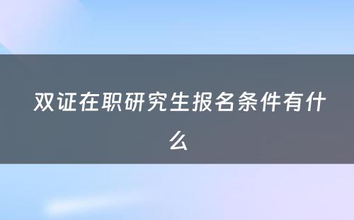  双证在职研究生报名条件有什么