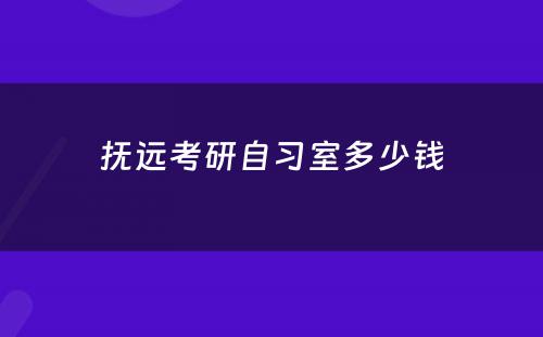 抚远考研自习室多少钱