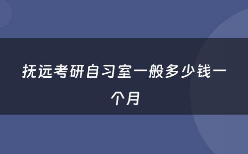 抚远考研自习室一般多少钱一个月