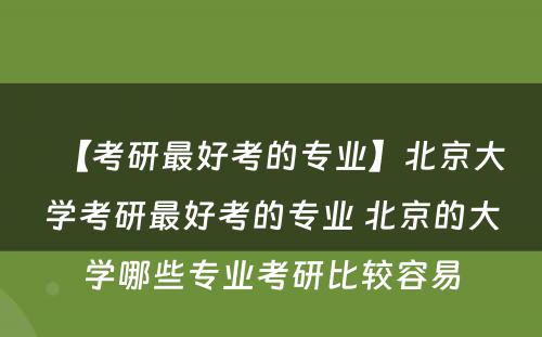 【考研最好考的专业】北京大学考研最好考的专业 北京的大学哪些专业考研比较容易