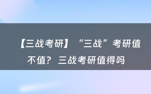 【三战考研】“三战”考研值不值？ 三战考研值得吗