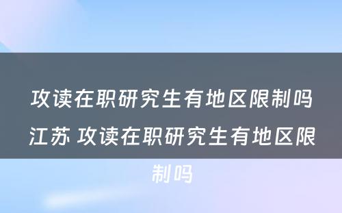 攻读在职研究生有地区限制吗江苏 攻读在职研究生有地区限制吗