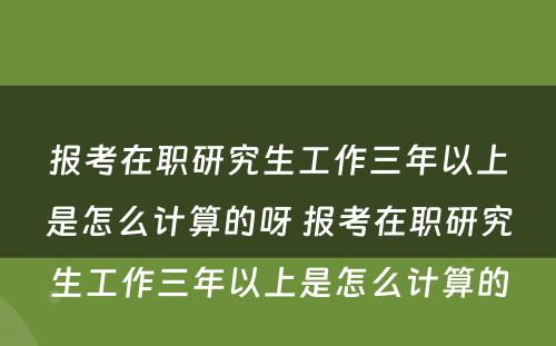 报考在职研究生工作三年以上是怎么计算的呀 报考在职研究生工作三年以上是怎么计算的