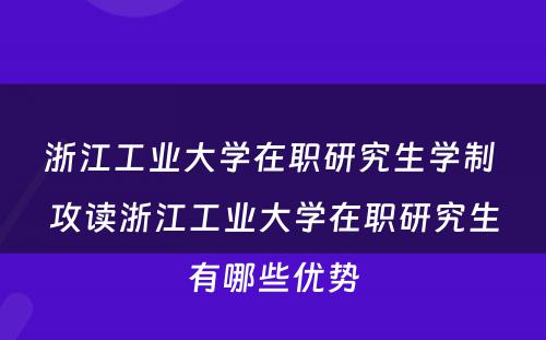 浙江工业大学在职研究生学制 攻读浙江工业大学在职研究生有哪些优势