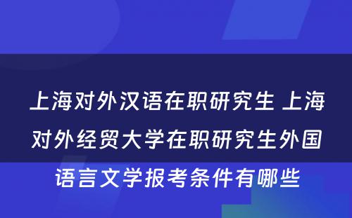 上海对外汉语在职研究生 上海对外经贸大学在职研究生外国语言文学报考条件有哪些