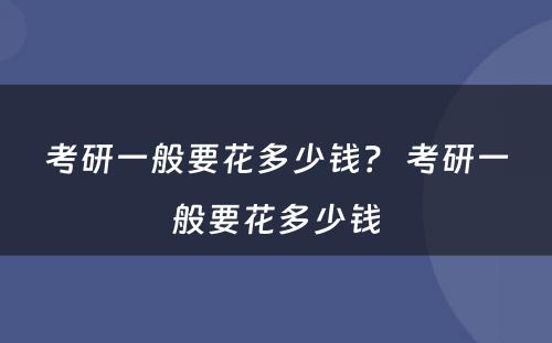 考研一般要花多少钱？ 考研一般要花多少钱