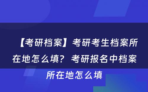 【考研档案】考研考生档案所在地怎么填? 考研报名中档案所在地怎么填