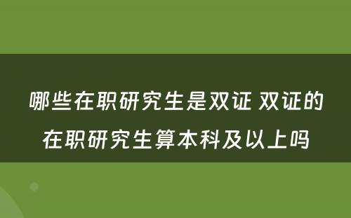 哪些在职研究生是双证 双证的在职研究生算本科及以上吗