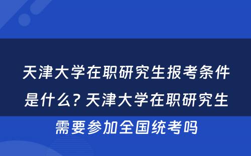 天津大学在职研究生报考条件是什么? 天津大学在职研究生需要参加全国统考吗