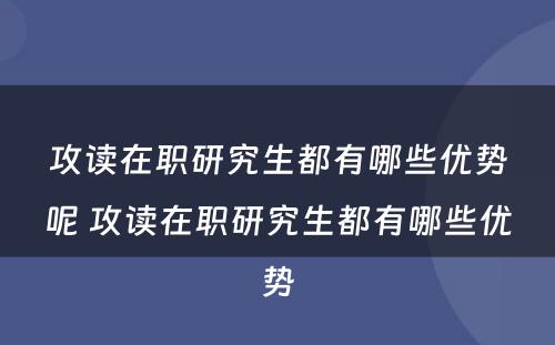 攻读在职研究生都有哪些优势呢 攻读在职研究生都有哪些优势