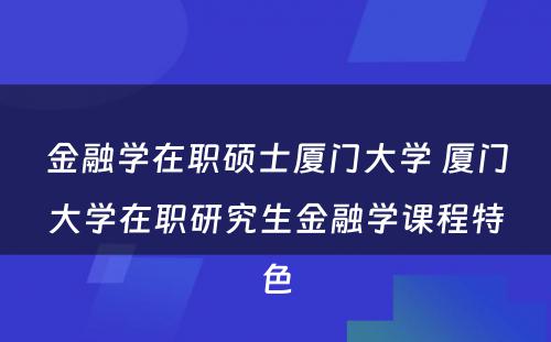 金融学在职硕士厦门大学 厦门大学在职研究生金融学课程特色