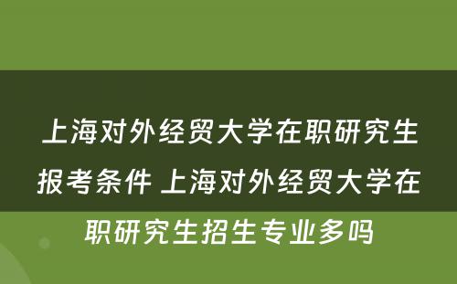 上海对外经贸大学在职研究生报考条件 上海对外经贸大学在职研究生招生专业多吗