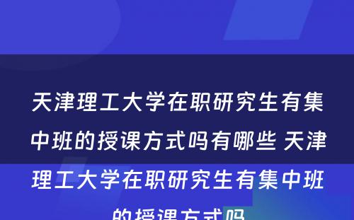 天津理工大学在职研究生有集中班的授课方式吗有哪些 天津理工大学在职研究生有集中班的授课方式吗