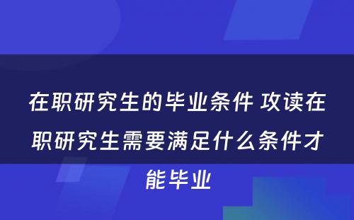 在职研究生的毕业条件 攻读在职研究生需要满足什么条件才能毕业