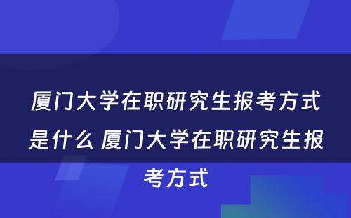 厦门大学在职研究生报考方式是什么 厦门大学在职研究生报考方式