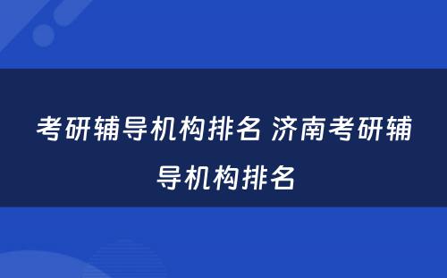 考研辅导机构排名 济南考研辅导机构排名