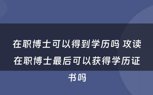 在职博士可以得到学历吗 攻读在职博士最后可以获得学历证书吗