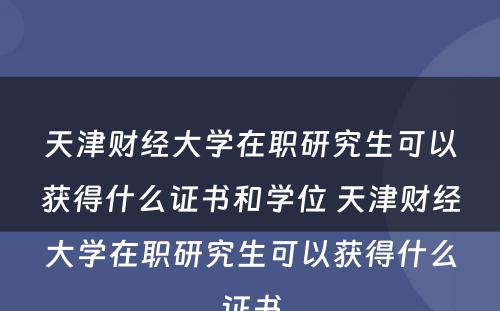 天津财经大学在职研究生可以获得什么证书和学位 天津财经大学在职研究生可以获得什么证书