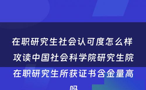 在职研究生社会认可度怎么样 攻读中国社会科学院研究生院在职研究生所获证书含金量高吗