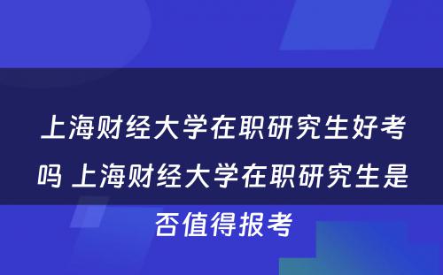 上海财经大学在职研究生好考吗 上海财经大学在职研究生是否值得报考