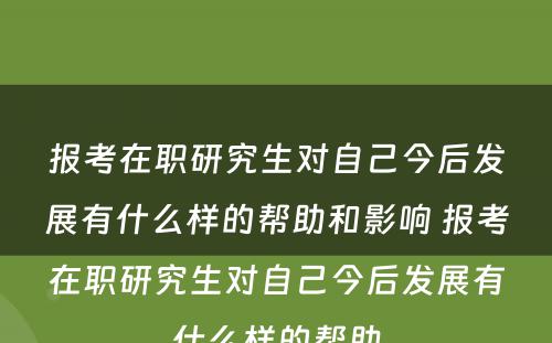 报考在职研究生对自己今后发展有什么样的帮助和影响 报考在职研究生对自己今后发展有什么样的帮助