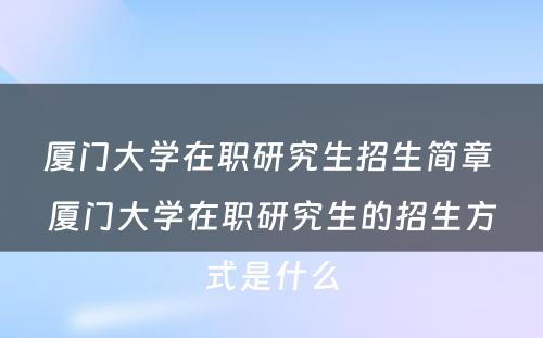 厦门大学在职研究生招生简章 厦门大学在职研究生的招生方式是什么