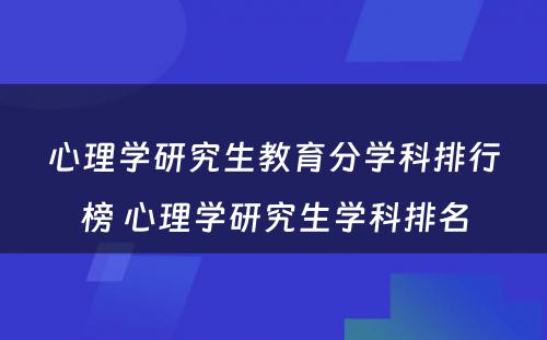 心理学研究生教育分学科排行榜 心理学研究生学科排名