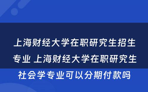 上海财经大学在职研究生招生专业 上海财经大学在职研究生社会学专业可以分期付款吗