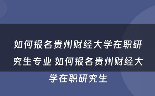 如何报名贵州财经大学在职研究生专业 如何报名贵州财经大学在职研究生