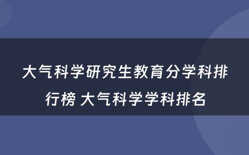 大气科学研究生教育分学科排行榜 大气科学学科排名