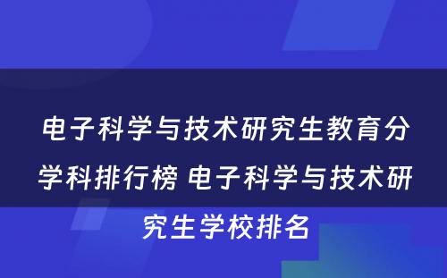 电子科学与技术研究生教育分学科排行榜 电子科学与技术研究生学校排名