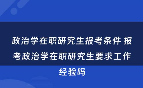 政治学在职研究生报考条件 报考政治学在职研究生要求工作经验吗