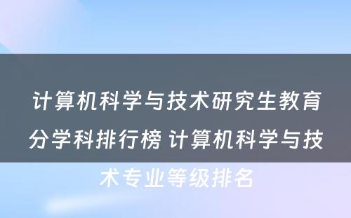 计算机科学与技术研究生教育分学科排行榜 计算机科学与技术专业等级排名